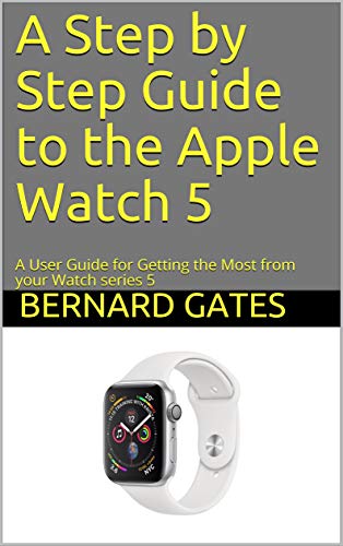 A Step by Step Guide to the Apple Watch 5: A User Guide for Getting the Most from your Watch series 5 (English Edition)