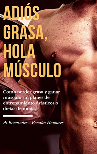 Adios Grasa, Hola Músculo: Como perder grasa y ganar músculo sin planes de entrenamiento drásticos o dietas de moda.