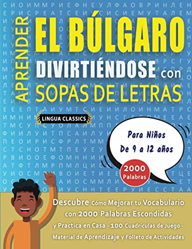 APRENDER EL BÚLGARO DIVIRTIÉNDOSE CON SOPAS DE LETRAS - Para Niños de 9 a 12 años - Descubre Cómo Mejorar tu Vocabulario con 2000 Palabras Escondidas ... de Aprendizaje y Folleto de Actividades APRENDER EL BÚLGARO DIVIRTIÉNDOSE CON SOPAS DE LETRAS - Para Niños de 9 a 12 años - Descubre Cómo Mejorar tu Vocabulario con 2000 Palabras Escondidas ... de Aprendizaje y Folleto de Actividades