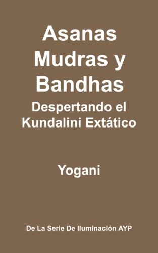 Asanas, Mudras y Bandhas - Despertando el Kundalini Extático: (La Serie de Iluminación AYP)