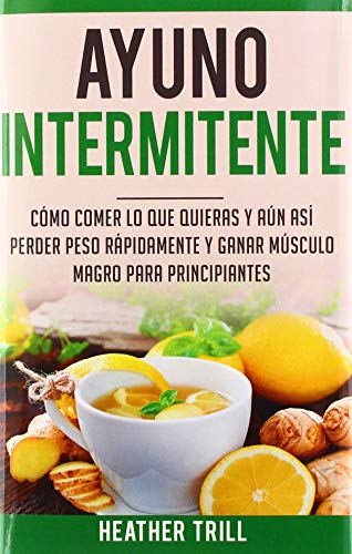 Ayuno Intermitente: Como Comer Lo Que Y Aun Asi Perder Peso Rapidamente Y Ganar Musculo Magro Para Principiantes