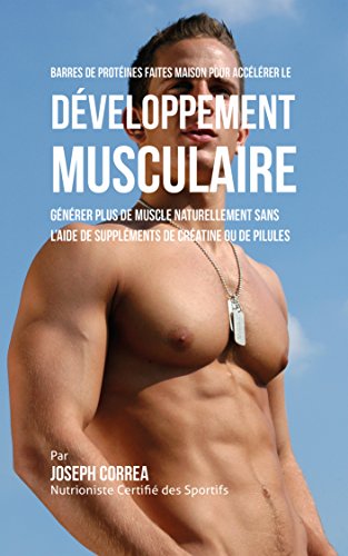 Barres de Protéines Faites Maison pour Accélérer le Développement Musculaire: Générer plus de muscle naturellement sans l'aide de suppléments de créatine ou des pilules (French Edition)