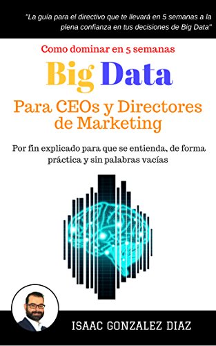 Big Data para CEOs y Directores de Marketing: Como dominar Big Data Analytics en 5 semanas para directivos Big Data para CEOs y Directores de Marketing: Como dominar Big Data Analytics en 5 semanas para directivos