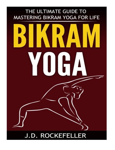 Bikram Yoga: The Ultimate Guide to Mastering Bikram Yoga for Life
