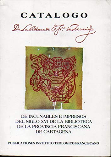 CATÁLOGO DE INCUNABLES E IMPRESOS DEL SIGLO XVI DE LA BIBLIOTECA DE LA PROVINCIA FRANCISCANA DE CARTAGENA. CATÁLOGO DE INCUNABLES E IMPRESOS DEL SIGLO XVI DE LA BIBLIOTECA DE LA PROVINCIA FRANCISCANA DE CARTAGENA.