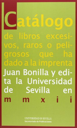 Catálogo de libros excesivos, raros o peligrosos que ha dado a la imprenta Juan Bonilla y edita la Universidad de Sevilla en mmxii: 4 (Colección Bibliofilia)