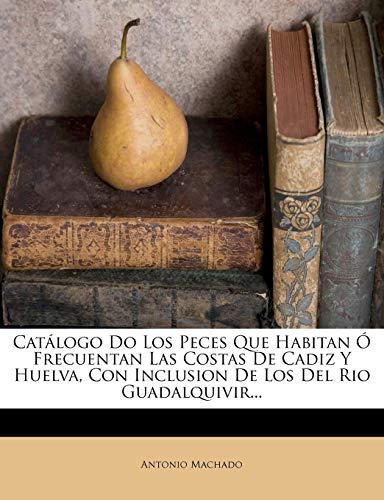 Catálogo Do Los Peces Que Habitan Ó Frecuentan Las Costas De Cadiz Y Huelva, Con Inclusion De Los Del Rio Guadalquivir... Catálogo Do Los Peces Que Habitan Ó Frecuentan Las Costas De Cadiz Y Huelva, Con Inclusion De Los Del Rio Guadalquivir...