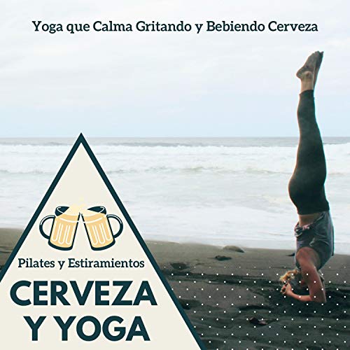 Cerveza y Yoga - Perfecta Musica para el Yoga que Calma Gritando y Bebiendo Cerveza, Pilates y Estiramientos