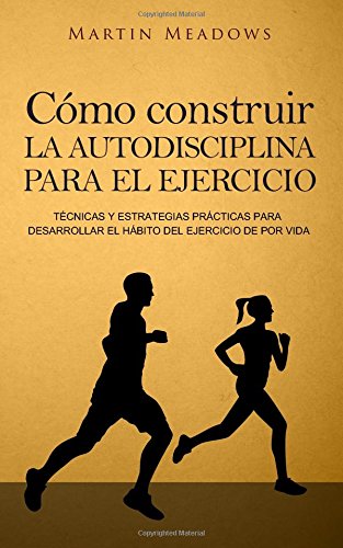 Cómo construir la autodisciplina para el ejercicio: Técnicas y estrategias prácticas para desarrollar el hábito del ejercicio de por vida Cómo construir la autodisciplina para el ejercicio: Técnicas y estrategias prácticas para desarrollar el hábito del ejercicio de por vida