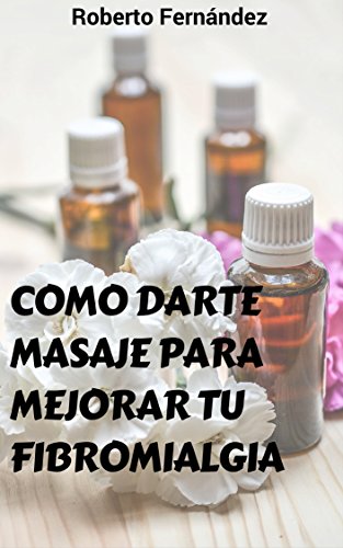 Cómo darte masaje para mejorar tu fibromialgia: Guía práctica de automasaje con una fórmula especial de aceites esenciales