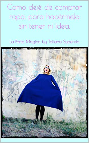 Como dejé de comprar ropa, para hacérmela sin tener ni idea.: La Porta Magica by Tatiana Supervia