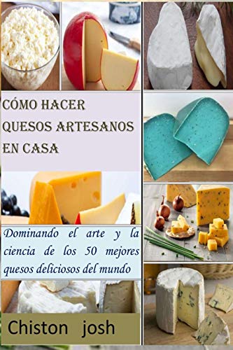 Cómo hacer quesos artesanos en casa: Dominando el arte y la ciencia de los 50 mejores quesos deliciosos del mundo