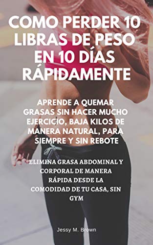 COMO PERDER 10 LIBRAS DE PESO EN 10 DÍAS RÁPIDAMENTE : APRENDE A QUEMAR GRASAS SIN HACER MUCHO EJERCICIO, BAJA KILOS DE MANERA NATURAL, PARA SIEMPRE Y SIN REBOTE, ELIMINA GRASA ABDOMINAL Y CORPORAL COMO PERDER 10 LIBRAS DE PESO EN 10 DÍAS RÁPIDAMENTE : APRENDE A QUEMAR GRASAS SIN HACER MUCHO EJERCICIO, BAJA KILOS DE MANERA NATURAL, PARA SIEMPRE Y SIN REBOTE, ELIMINA GRASA ABDOMINAL Y CORPORAL