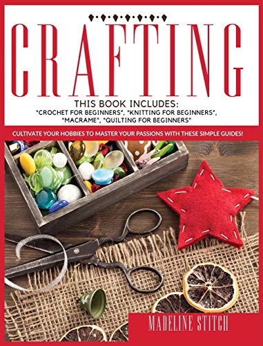 CRAFTING: This Book Includes: "Crochet For Beginners", "Knitting For Beginners", "Macramé", "Quilting For Beginners": Cultivate Your Hobbies To Master Your Passions With These Simple Guide!