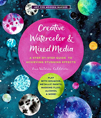 Creative Watercolor and Mixed Media: A Step-by-Step Guide to Achieving Stunning Effects--Play with Gouache, Metallic Paints, Masking Fluid, Alcohol, and More! (Art for Modern Makers)