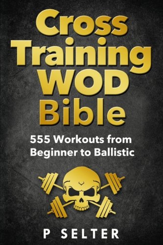 Cross Training WOD Bible: 555 Workouts from Beginner to Ballistic