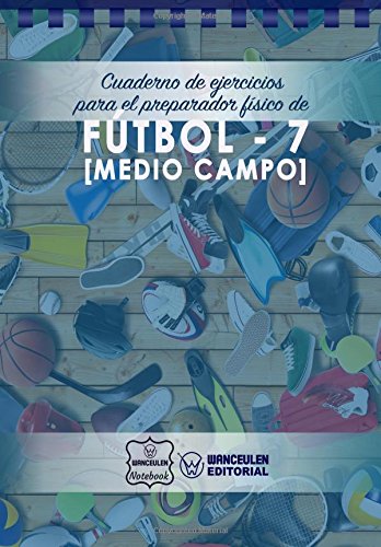 Cuaderno de Ejercicios para el Preparador Físico de Fútbol-7 (Medio Campo) Cuaderno de Ejercicios para el Preparador Físico de Fútbol-7 (Medio Campo)