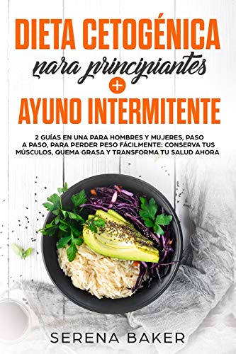 Dieta Cetogénica para Principiantes + Ayuno Intermitente: 2 Guías en una para Hombres y Mujeres, Paso a Paso para Perder Peso Fácilmente. Conserva tus Músculos, Quema Grasa y Transforma tu Salud Ahora