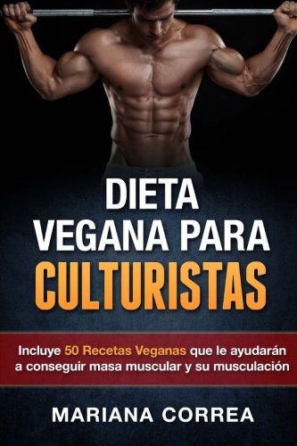 DIETA VEGANA Para CULTURISTAS: Incluye 50 Recetas Veganas que le ayudaran a conseguir masa muscular y a su musculacion