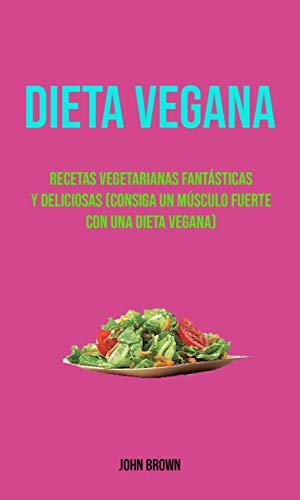 Dieta Vegana : Recetas Vegetarianas Fantásticas Y Deliciosas (Consiga Un Músculo Fuerte Con Una Dieta Vegana): Recetas deliciosas de cocina vegana Dieta Vegana : Recetas Vegetarianas Fantásticas Y Deliciosas (Consiga Un Músculo Fuerte Con Una Dieta Vegana): Recetas deliciosas de cocina vegana