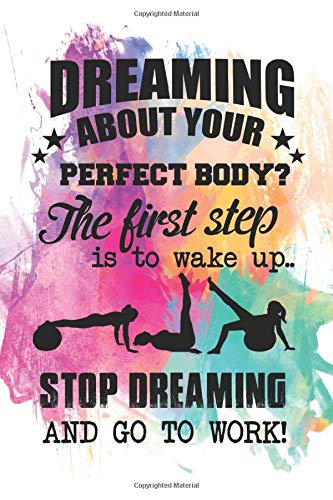 Dreaming About your Perfect Body ? The First Step is to Wake Up .. Stop Dreaming And Go to Work !: Lined NoteBook, Gym, Running, Lifting, Crossfit & ... Workout Journal Gift, 100 Pages, 6X9 Inche