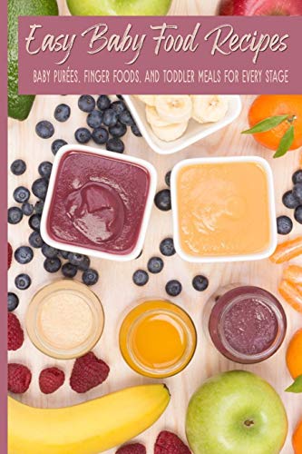 Easy Baby Food Recipes Baby Purées, Finger Foods, and Toddler Meals For Every Stage: Fast Fresh Natural Wholesome Healthy Homemade Foods For Babies; Great for 6-8, 7-9, 9-12 months old;