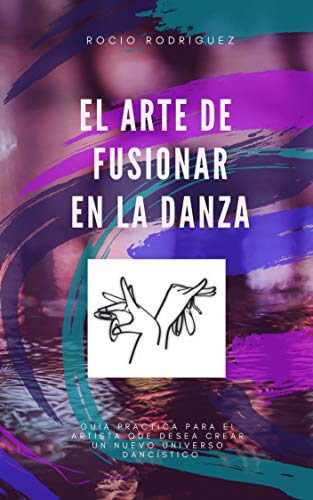 EL ARTE DE FUSIONAR EN LA DANZA: Guía práctica para El Artista que desea crear un Nuevo Universo Dancístico (Herramientas del Danzante nº 1)