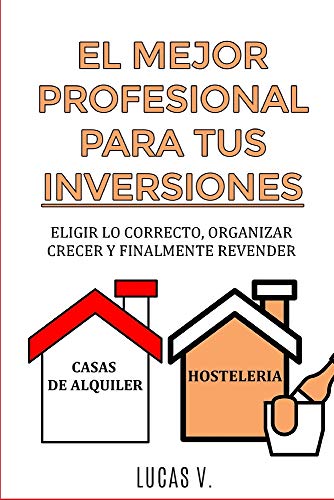 EL MEJOR PROFESIONAL PARA TUS INVERSIONES: Eligir lo correcto, organizar, crecer y finalmente revender CASAS DE ALQUILER Y HOSTELERIA