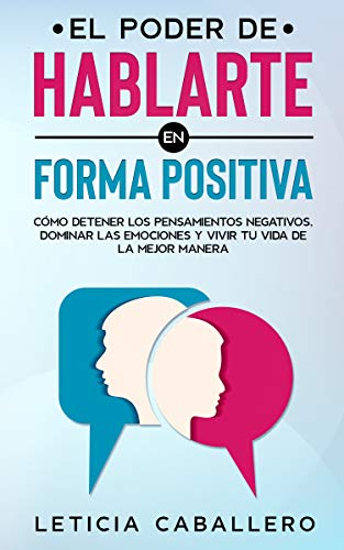 El poder de hablarte en forma positiva: Cómo detener los pensamientos negativos, dominar las emociones y vivir tu vida de la mejor manera El poder de hablarte en forma positiva: Cómo detener los pensamientos negativos, dominar las emociones y vivir tu vida de la mejor manera