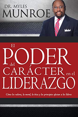 El Poder del Carácter En El Liderazgo: Como Valores, Moralidad, Etica Y Principios Afectan a Los Lideres