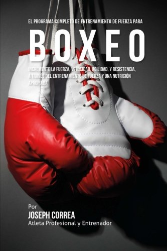 El Programa Completo de Entrenamiento de Fuerza para Boxeo: Incremente la fuerza, velocidad, agilidad, y resistencia, a traves del entrenamiento de fuerza y una nutricion apropiada El Programa Completo de Entrenamiento de Fuerza para Boxeo: Incremente la fuerza, velocidad, agilidad, y resistencia, a traves del entrenamiento de fuerza y una nutricion apropiada