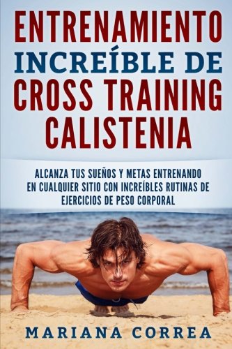 ENTRENAMIENTO INCREIBLE De CROSS TRAINING CALISTENIA: ALCANZA TUS SUENOS Y METAS ENTRENANDO EN CUALQUIER SITIO CON INCREIBLES RUTINAS DE EJERCICIOS De PESO CORPORAL ENTRENAMIENTO INCREIBLE De CROSS TRAINING CALISTENIA: ALCANZA TUS SUENOS Y METAS ENTRENANDO EN CUALQUIER SITIO CON INCREIBLES RUTINAS DE EJERCICIOS De PESO CORPORAL