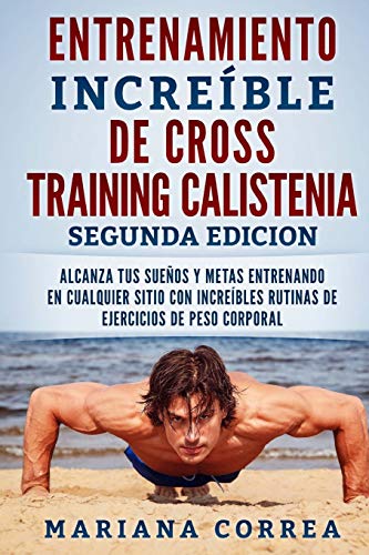 ENTRENAMIENTO INCREIBLE De CROSS TRAINING CALISTENIA SEGUNDA EDICION: ALCANZA TUS SUEnOS Y METAS ENTRENANDO EN CUALQUIER SITIO CON INCREIBLES RUTINAS DE EJERCICIOS DE PESO CORPORAL