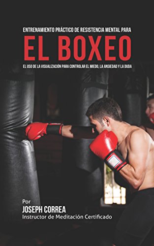 Entrenamiento Práctico de Resistencia Mental para el boxeo: El uso de la visualización para controlar el miedo, la ansiedad y la duda