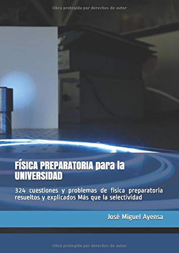 FÍSICA PREPARATORIA para la UNIVERSIDAD: 324 cuestiones y problemas de física preparatoria resueltos y explicados Más que la selectividad