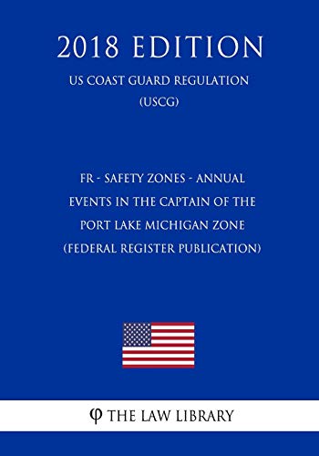 FR - Safety Zones - Annual Events in the Captain of the Port Lake Michigan Zone (Federal Register Publication) (US Coast Guard Regulation) (USCG) (2018 Edition)