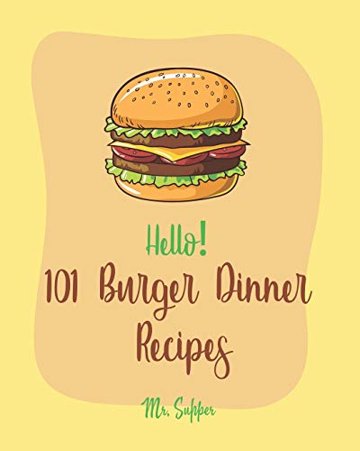 Hello! 101 Burger Dinner Recipes: Best Burger Dinner Cookbook Ever For Beginners [Veggie Burger Cookbook, Stuffed Burger Cookbook, Skillet Dinners Cookbook, Simple Vegan Dinner Recipes] [Book 1]