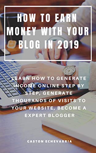 HOW TO EARN MONEY WITH YOUR BLOG IN 2019 : LEARN HOW TO GENERATE INCOME ONLINE STEP BY STEP, GENERATE THOUSANDS OF VISITS TO YOUR WEBSITE, BECOME A EXPERT BLOGGER (English Edition)