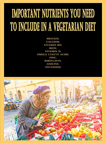 Important Nutrients You Need to Include in a Vegetarian Diet: Protein, Calcium, Vitamin B12, Iron, Vitamin D, Omega 3 Fatty Acids, Zinc, Riboflavin, Leucine, Potassium (English Edition)