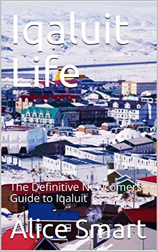 Iqaluit Life: The Definitive Newcomers’ Guide to Iqaluit (English Edition)