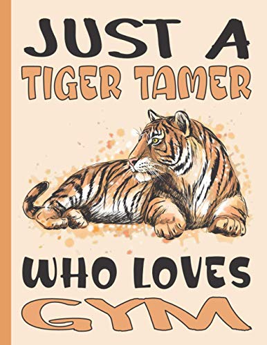 JUST A TIGER TAMER WHO LOVES GYM NOTEBOOK: Beautiful Gym Gifts for Tiger Lovers, Students and Teachers - Blank Lined Gym Journal for Girls, Boys, Men and Women (for Kids, Teens and Adults)