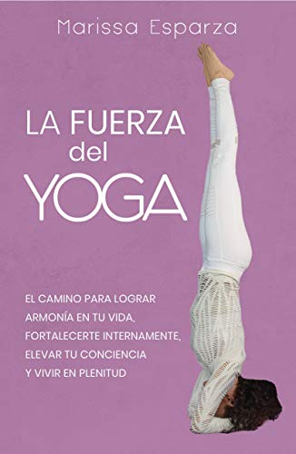 LA FUERZA DEL YOGA: El Camino para lograr Armonía en tu Vida, Fortalecerte Internamente, Elevar tu Conciencia y Vivir en Plenitud