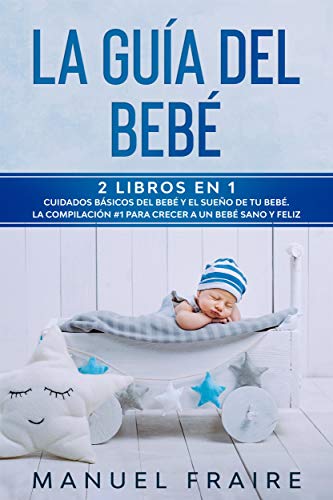 La Guía del Bebé: 2 Libros en 1- Cuidados Básicos del Bebé y El Sueño de tu Bebé. La Compilación #1 para Crear a un Bebé Sano y Feliz.