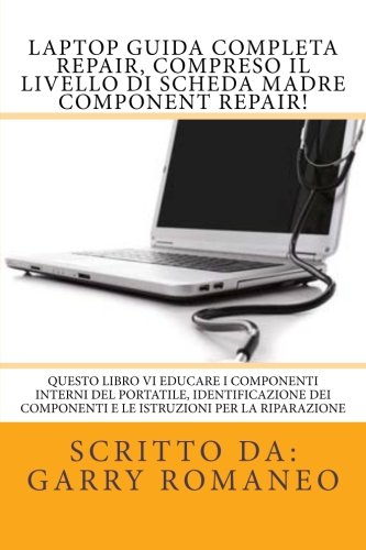 Laptop Guida Completa Repair, compreso il livello di scheda madre Component Repair!: Questo libro vi educare i componenti interni del portatile, ... componenti e le istruzioni per la riparazione