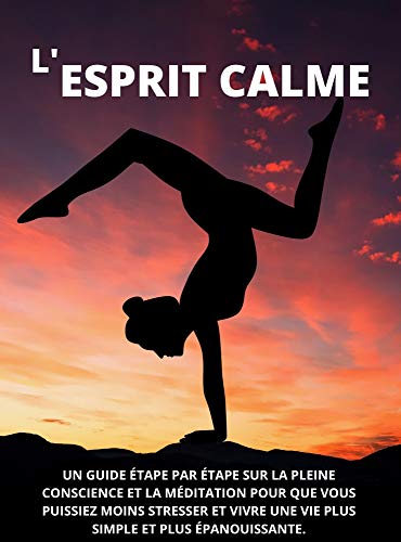 L'ESPRIT CALME: UN GUIDE ÉTAPE PAR ÉTAPE SUR LA PLEINE CONSCIENCE ET LA MÉDITATION POUR QUE VOUS PUISSIEZ MOINS STRESSER ET VIVRE UNE VIE PLUS SIMPLE ET PLUS ÉPANOUISSANTE. (French Edition)