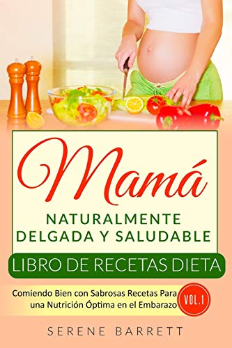 Libro de Recetas Dieta Mamá Naturalmente Delgada y Saludable (Vol.1): Comiendo Bien con Sabrosas Recetas Para una Nutrición Óptima en el Embarazo