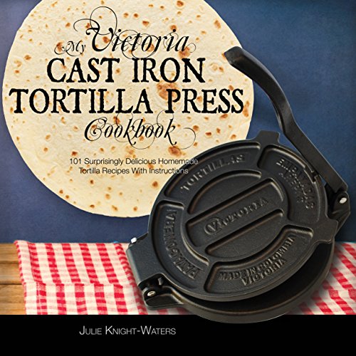 My Victoria Cast Iron Tortilla Press Cookbook: 101 Surprisingly Delicious Homemade Tortilla Recipes with Instructions (Victoria Cast Iron Tortilla Press Recipes Book 1) (English Edition)