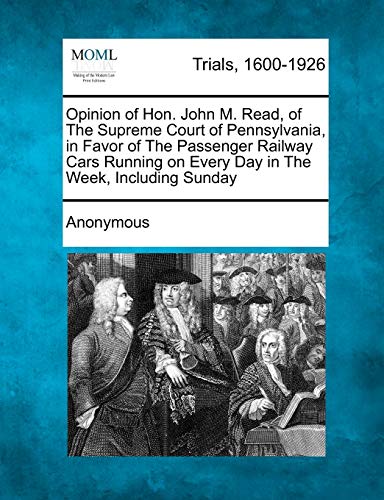 Opinion of Hon. John M. Read, of The Supreme Court of Pennsylvania, in Favor of The Passenger Railway Cars Running on Every Day in The Week, Including Sunday