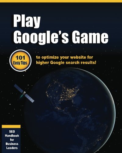 Play Google's Game: 101 Easy tips to optimize your website for higher Google search results!