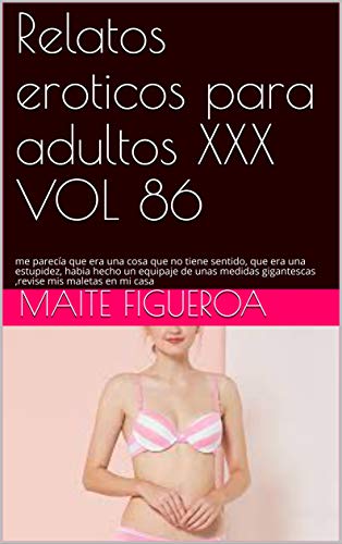 Relatos eroticos para adultos XXX VOL 86: me parecía que era una cosa que no tiene sentido, que era una estupidez, habia hecho un equipaje de unas medidas gigantescas ,revise mis maletas en mi casa